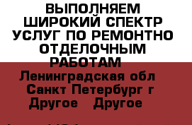 ВЫПОЛНЯЕМ ШИРОКИЙ СПЕКТР УСЛУГ ПО РЕМОНТНО-ОТДЕЛОЧНЫМ РАБОТАМ! - Ленинградская обл., Санкт-Петербург г. Другое » Другое   